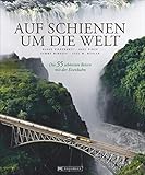 Auf Schienen um die Welt: Die 55 schönsten Reisen mit der Eisenbahn